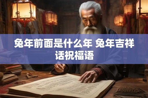 兔年前面是什么年 兔年吉祥话祝福语 兔年前面是什么年 兔年吉祥话祝福语