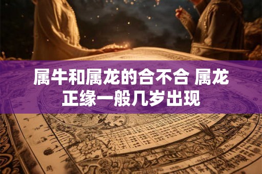 属牛和属龙的合不合 属龙正缘一般几岁出现