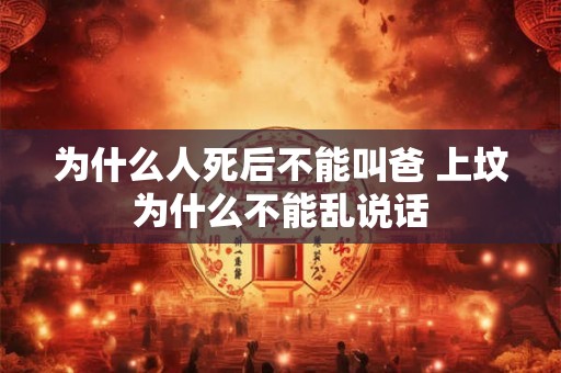 为什么人死后不能叫爸 上坟为什么不能乱说话 为什么人死后不能叫爸 上坟为什么不能乱说话