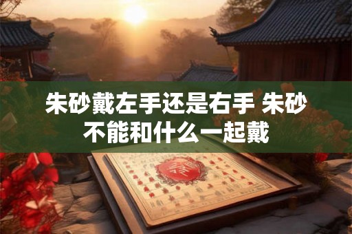 朱砂戴左手还是右手 朱砂不能和什么一起戴 朱砂戴左手还是右手 朱砂不能和什么一起戴