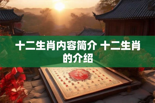 十二生肖内容简介 十二生肖的介绍 十二生肖内容简介 十二生肖的介绍