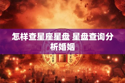 怎样查星座星盘 星盘查询分析婚姻 怎样查星座星盘 星盘查询分析婚姻
