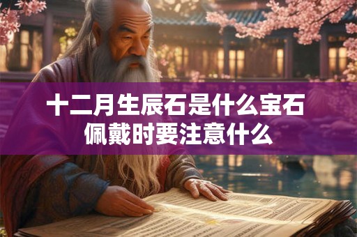 十二月生辰石是什么宝石 佩戴时要注意什么 十二月生辰石是什么宝石 佩戴时要注意什么