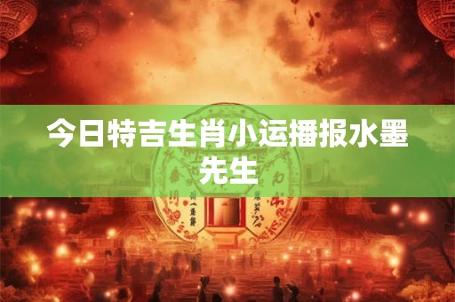 今日特吉生肖小运播报水墨先生 今日特吉生肖小运播报水墨先生