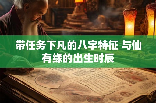 带任务下凡的八字特征 与仙有缘的出生时辰 带任务下凡的八字特征 与仙有缘的出生时辰
