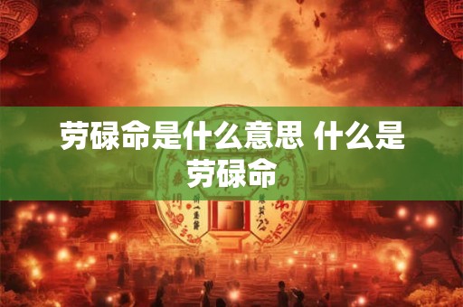 劳碌命是什么意思 什么是劳碌命 劳碌命是什么意思 什么是劳碌命
