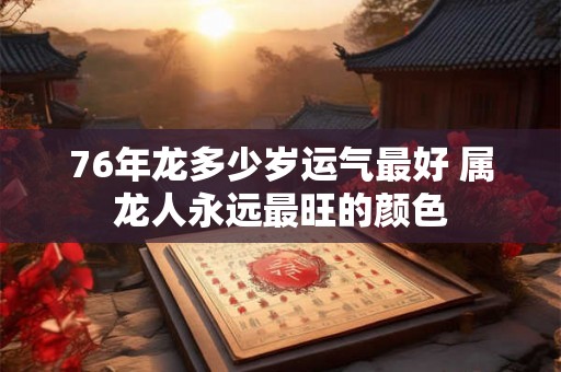 76年龙多少岁运气最好 属龙人永远最旺的颜色