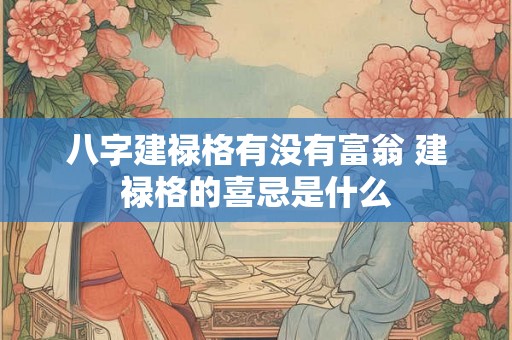 八字建禄格有没有富翁 建禄格的喜忌是什么 八字建禄格有没有富翁 建禄格的喜忌是什么