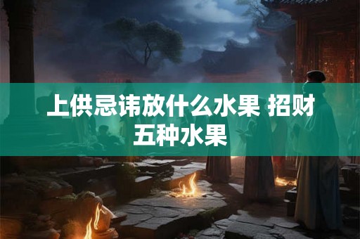 上供忌讳放什么水果 招财五种水果 上供忌讳放什么水果 招财五种水果