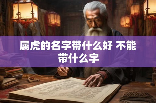 属虎的名字带什么好 不能带什么字 属虎的名字带什么好 不能带什么字
