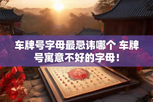车牌号字母最忌讳哪个 车牌号寓意不好的字母! 车牌号字母最忌讳哪个 车牌号寓意不好的字母!