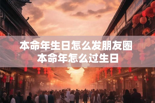 本命年生日怎么发朋友圈 本命年怎么过生日 本命年生日怎么发朋友圈 本命年怎么过生日