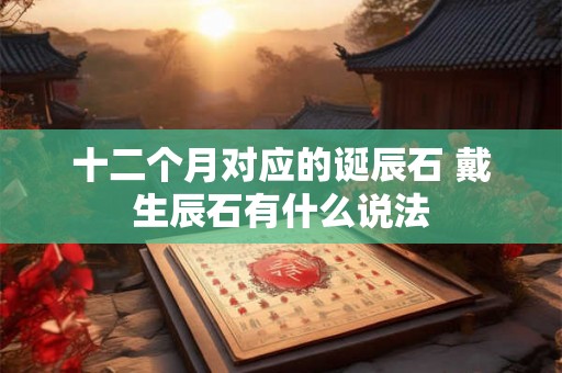 十二个月对应的诞辰石 戴生辰石有什么说法 十二个月对应的诞辰石 戴生辰石有什么说法