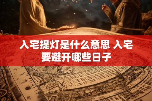 入宅提灯是什么意思 入宅要避开哪些日子