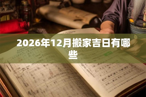 2026年12月搬家吉日有哪些 2026年12月搬家吉日有哪些