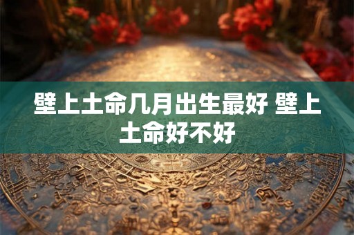 壁上土命几月出生最好 壁上土命好不好 壁上土命几月出生最好 壁上土命好不好