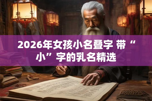 2026年女孩小名叠字 带“小”字的乳名精选 2026年女孩小名叠字 带“小”字的乳名精选