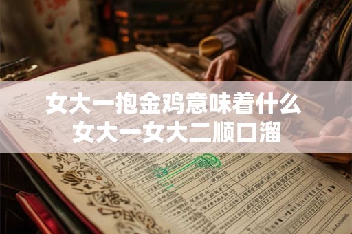 女大一抱金鸡意味着什么 女大一女大二顺口溜 女大一抱金鸡意味着什么 女大一女大二顺口溜