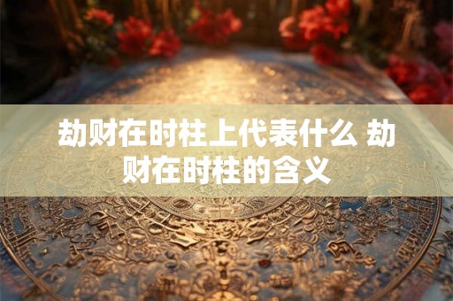 劫财在时柱上代表什么 劫财在时柱的含义