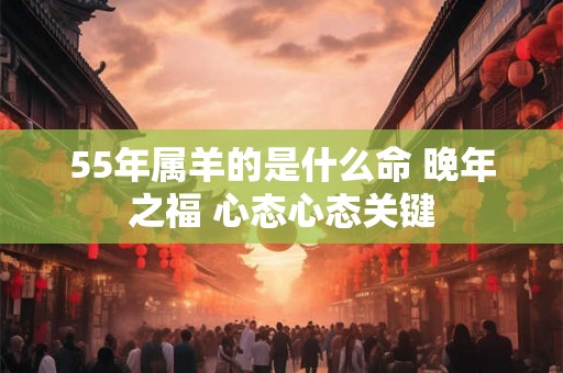 55年属羊的是什么命 晚年之福 心态心态关键