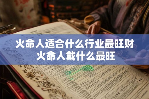 火命人适合什么行业最旺财 火命人戴什么最旺 火命人适合什么行业最旺财 火命人戴什么最旺