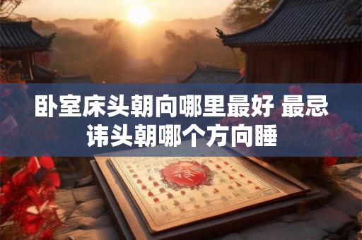 卧室床头朝向哪里最好 最忌讳头朝哪个方向睡 卧室床头朝向哪里最好 最忌讳头朝哪个方向睡