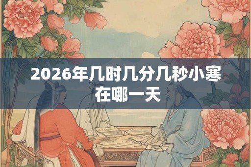 2026年几时几分几秒小寒 在哪一天 2026年几时几分几秒小寒 在哪一天