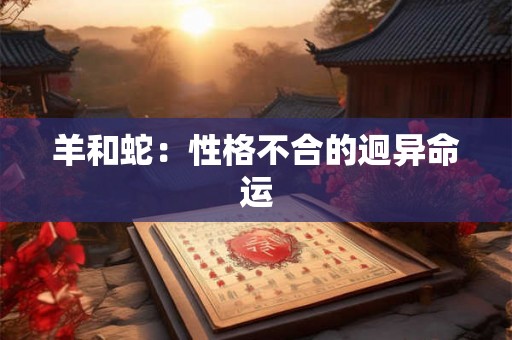 羊和蛇:性格不合的迥异命运 羊和蛇:性格不合的迥异命运