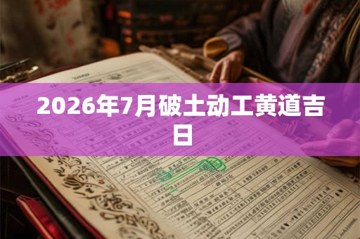 2026年7月破土动工黄道吉日
