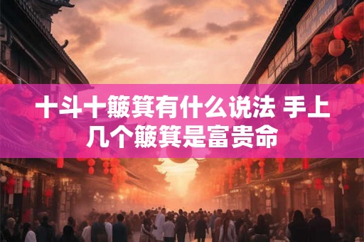 十斗十簸箕有什么说法 手上几个簸箕是富贵命 十斗十簸箕有什么说法 手上几个簸箕是富贵命