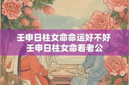 壬申日柱女命命运好不好 壬申日柱女命看老公