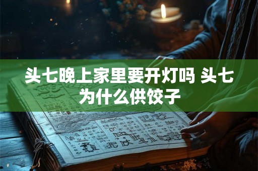 头七晚上家里要开灯吗 头七为什么供饺子 头七晚上家里要开灯吗 头七为什么供饺子