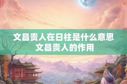 文昌贵人在日柱是什么意思 文昌贵人的作用 文昌贵人在日柱是什么意思 文昌贵人的作用