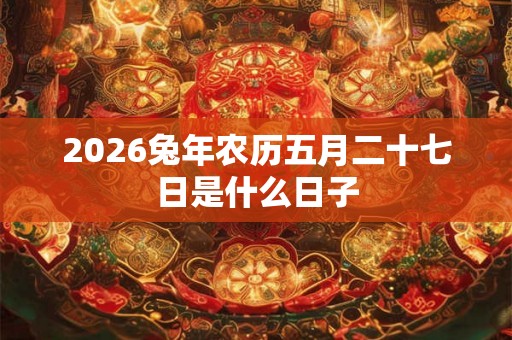 2026兔年农历五月二十七日是什么日子 2026兔年农历五月二十七日是什么日子