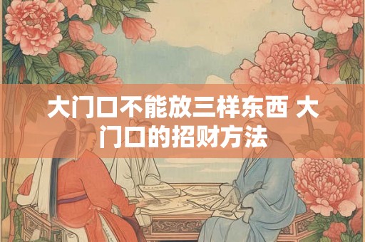 大门口不能放三样东西 大门口的招财方法
