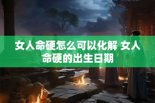 女人命硬怎么可以化解 女人命硬的出生日期