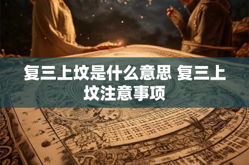复三上坟是什么意思 复三上坟注意事项 复三上坟是什么意思 复三上坟注意事项