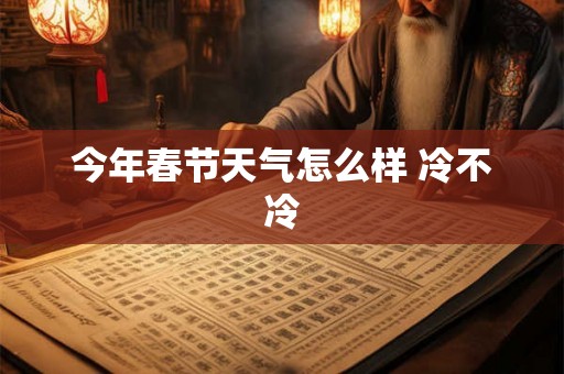 今年春节天气怎么样 冷不冷 今年春节天气怎么样 冷不冷