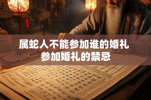 属蛇人不能参加谁的婚礼 参加婚礼的禁忌 属蛇人不能参加谁的婚礼 参加婚礼的禁忌