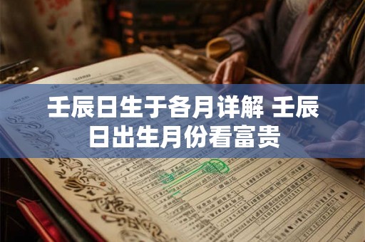 壬辰日生于各月详解 壬辰日出生月份看富贵 壬辰日生于各月详解 壬辰日出生月份看富贵
