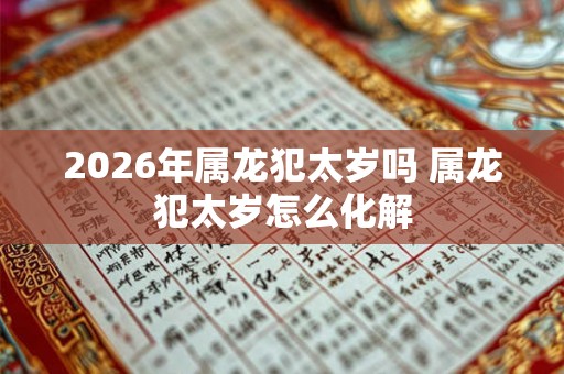 2026年属龙犯太岁吗 属龙犯太岁怎么化解 2026年属龙犯太岁吗 属龙犯太岁怎么化解