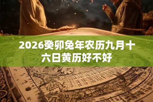 2026癸卯兔年农历九月十六日黄历好不好 2026癸卯兔年农历九月十六日黄历好不好