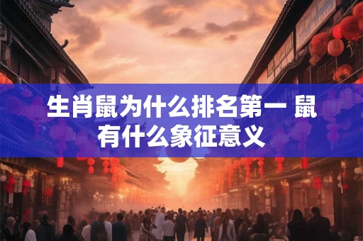 生肖鼠为什么排名第一 鼠有什么象征意义 生肖鼠为什么排名第一 鼠有什么象征意义