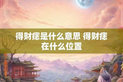 得财痣是什么意思 得财痣在什么位置 得财痣是什么意思 得财痣在什么位置
