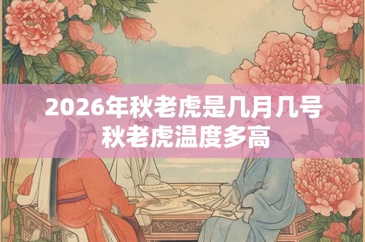 2026年秋老虎是几月几号 秋老虎温度多高