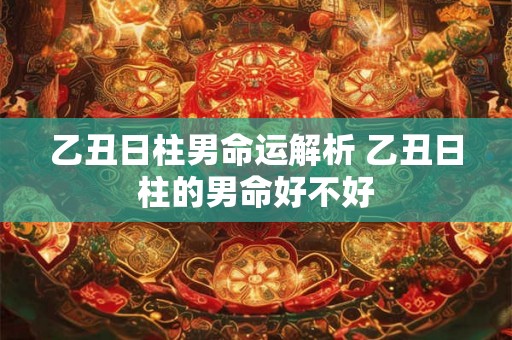 乙丑日柱男命运解析 乙丑日柱的男命好不好 乙丑日柱男命运解析 乙丑日柱的男命好不好
