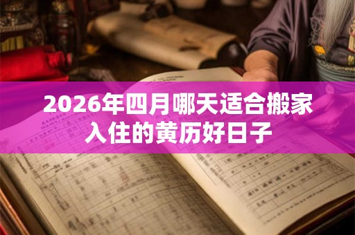 2026年四月哪天适合搬家入住的黄历好日子 2026年四月哪天适合搬家入住的黄历好日子