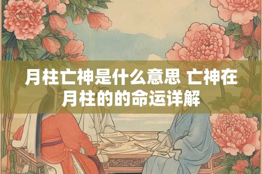 月柱亡神是什么意思 亡神在月柱的的命运详解 月柱亡神是什么意思 亡神在月柱的的命运详解