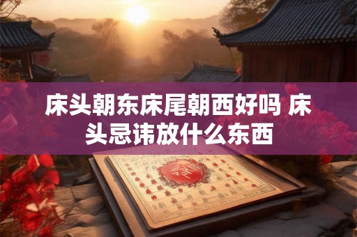 床头朝东床尾朝西好吗 床头忌讳放什么东西