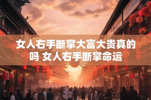 女人右手断掌大富大贵真的吗 女人右手断掌命运